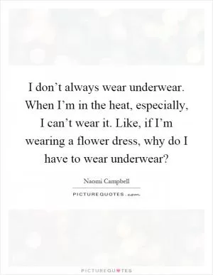 I don’t always wear underwear. When I’m in the heat, especially, I can’t wear it. Like, if I’m wearing a flower dress, why do I have to wear underwear? Picture Quote #1