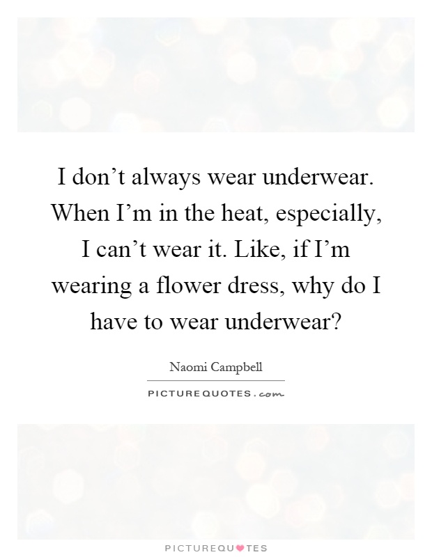 I don't always wear underwear. When I'm in the heat, especially, I can't wear it. Like, if I'm wearing a flower dress, why do I have to wear underwear? Picture Quote #1