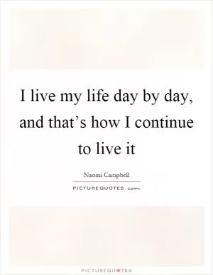 I live my life day by day, and that’s how I continue to live it Picture Quote #1