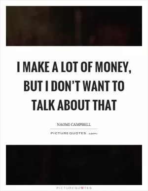 I make a lot of money, but I don’t want to talk about that Picture Quote #1