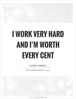 I work very hard and I’m worth every cent Picture Quote #1