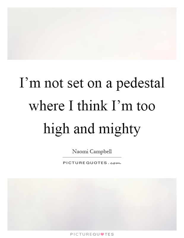 I'm not set on a pedestal where I think I'm too high and mighty Picture Quote #1