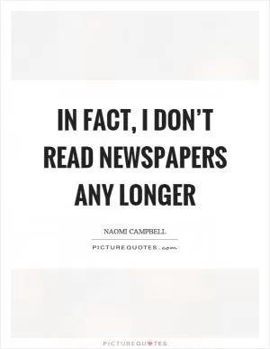 In fact, I don’t read newspapers any longer Picture Quote #1