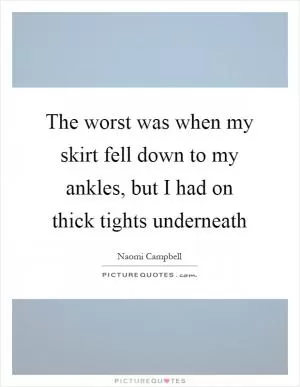 The worst was when my skirt fell down to my ankles, but I had on thick tights underneath Picture Quote #1