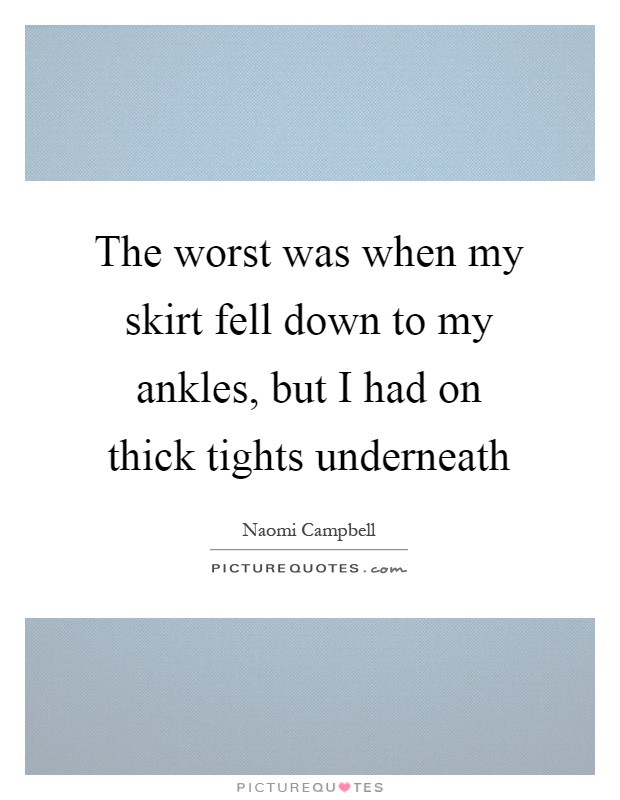 The worst was when my skirt fell down to my ankles, but I had on thick tights underneath Picture Quote #1
