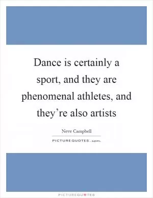 Dance is certainly a sport, and they are phenomenal athletes, and they’re also artists Picture Quote #1