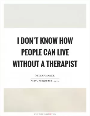 I don’t know how people can live without a therapist Picture Quote #1
