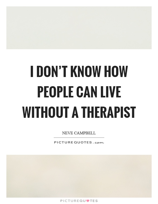 I don't know how people can live without a therapist Picture Quote #1
