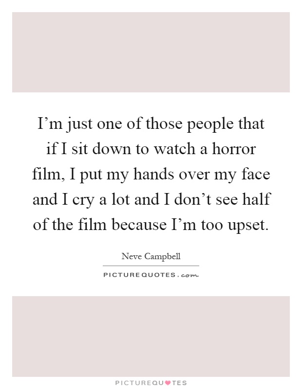 I'm just one of those people that if I sit down to watch a horror film, I put my hands over my face and I cry a lot and I don't see half of the film because I'm too upset Picture Quote #1