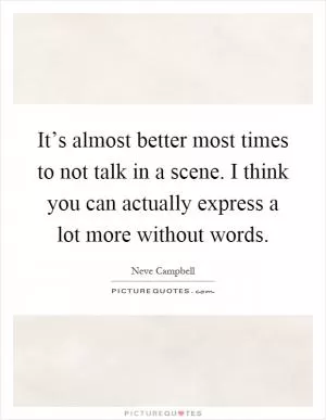 It’s almost better most times to not talk in a scene. I think you can actually express a lot more without words Picture Quote #1