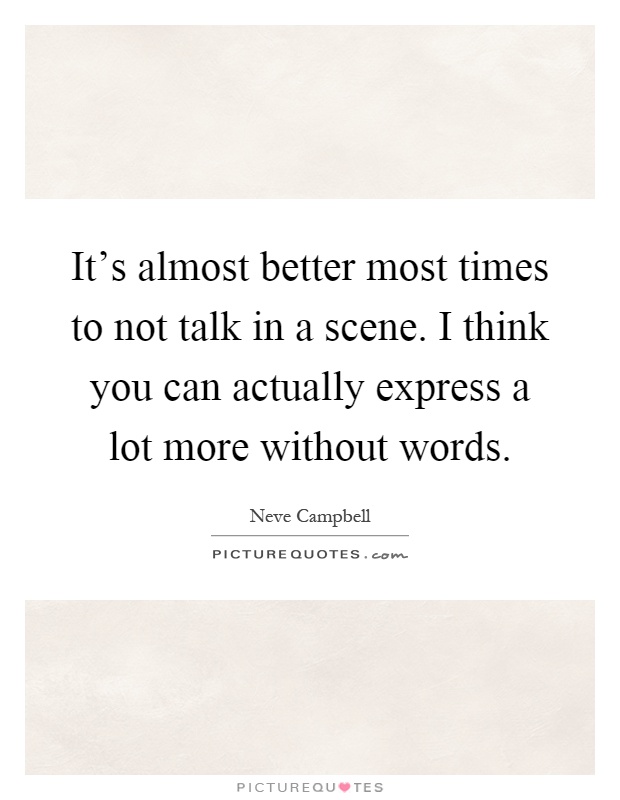 It's almost better most times to not talk in a scene. I think you can actually express a lot more without words Picture Quote #1