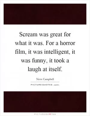 Scream was great for what it was. For a horror film, it was intelligent, it was funny, it took a laugh at itself Picture Quote #1