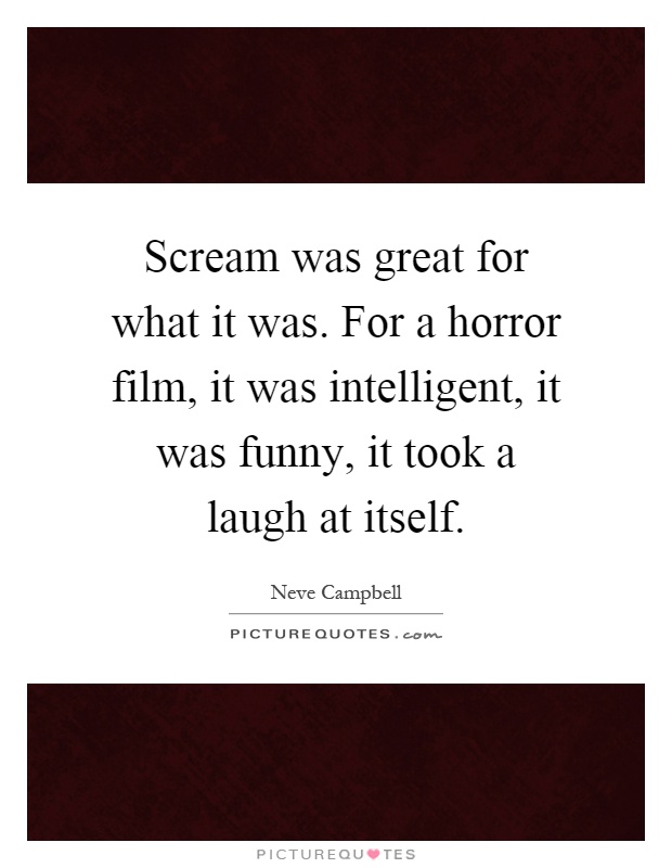 Scream was great for what it was. For a horror film, it was intelligent, it was funny, it took a laugh at itself Picture Quote #1