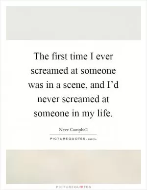 The first time I ever screamed at someone was in a scene, and I’d never screamed at someone in my life Picture Quote #1