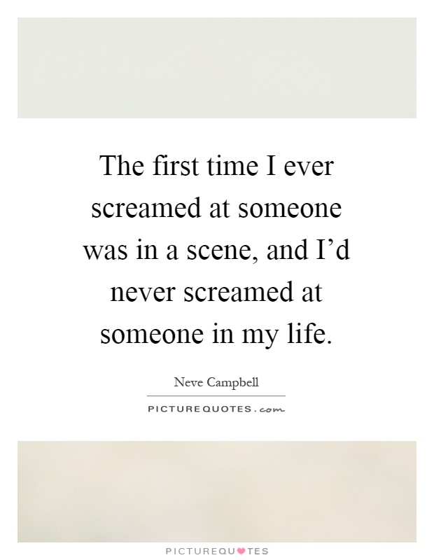 The first time I ever screamed at someone was in a scene, and I'd never screamed at someone in my life Picture Quote #1