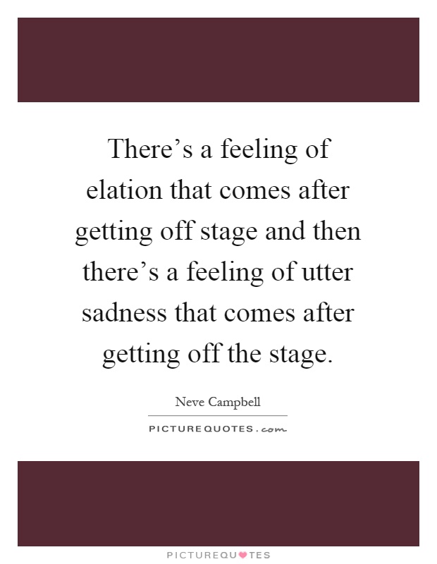 There's a feeling of elation that comes after getting off stage and then there's a feeling of utter sadness that comes after getting off the stage Picture Quote #1
