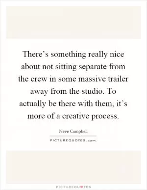 There’s something really nice about not sitting separate from the crew in some massive trailer away from the studio. To actually be there with them, it’s more of a creative process Picture Quote #1