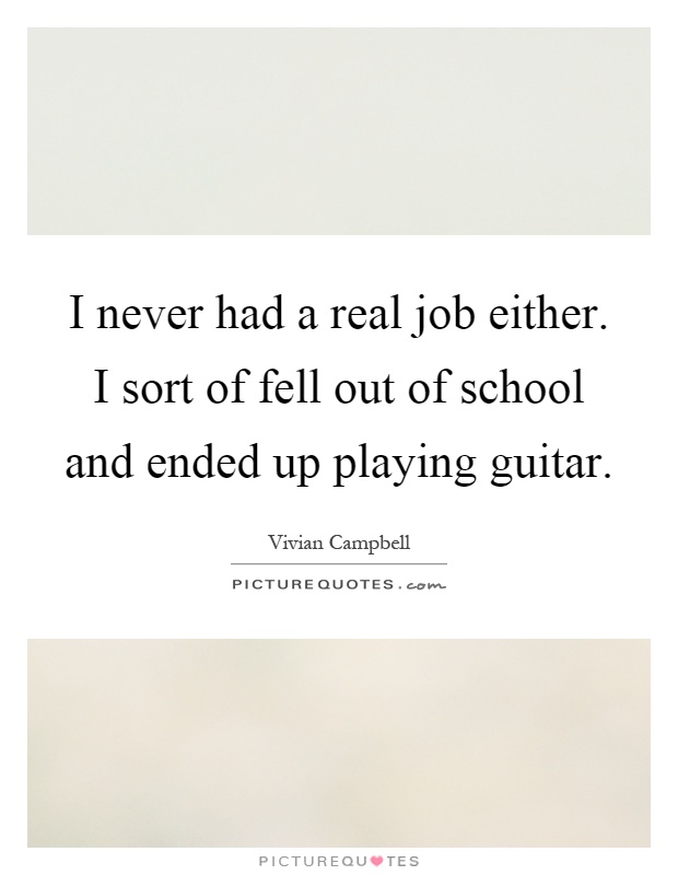 I never had a real job either. I sort of fell out of school and ended up playing guitar Picture Quote #1