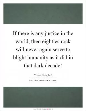 If there is any justice in the world, then eighties rock will never again serve to blight humanity as it did in that dark decade! Picture Quote #1