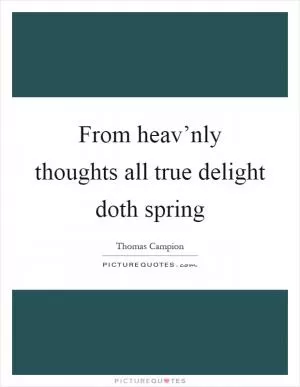 From heav’nly thoughts all true delight doth spring Picture Quote #1
