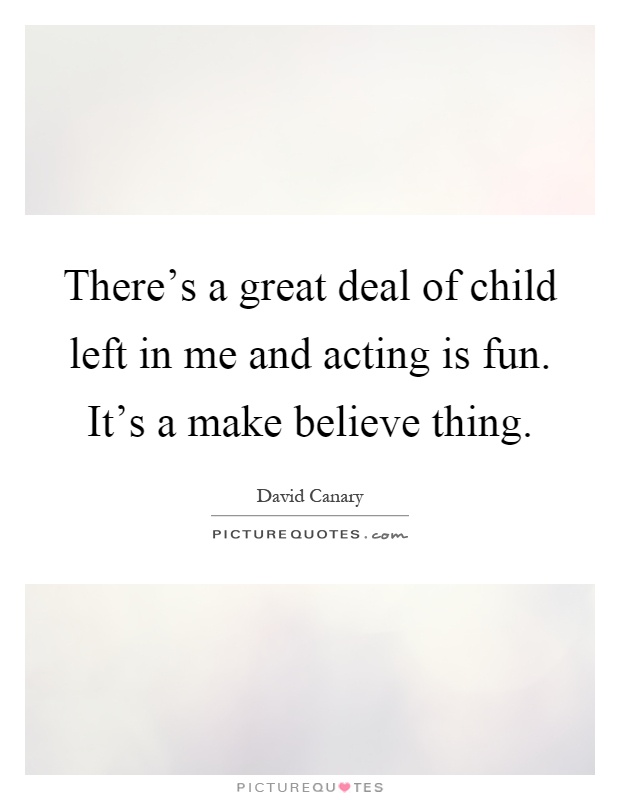 There's a great deal of child left in me and acting is fun. It's a make believe thing Picture Quote #1