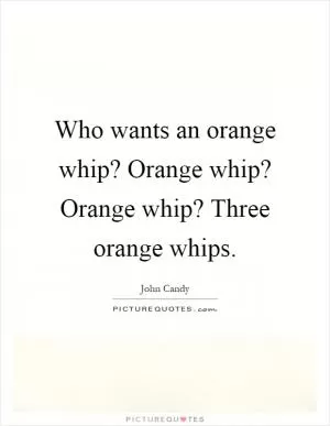 Who wants an orange whip? Orange whip? Orange whip? Three orange whips Picture Quote #1