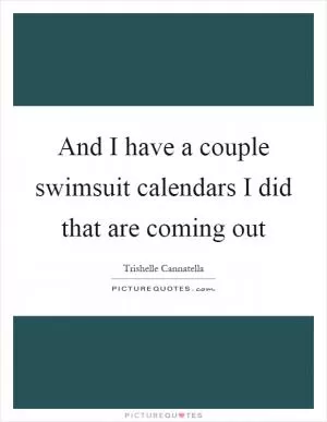 And I have a couple swimsuit calendars I did that are coming out Picture Quote #1