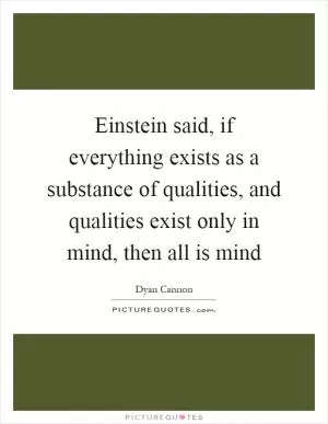 Einstein said, if everything exists as a substance of qualities, and qualities exist only in mind, then all is mind Picture Quote #1