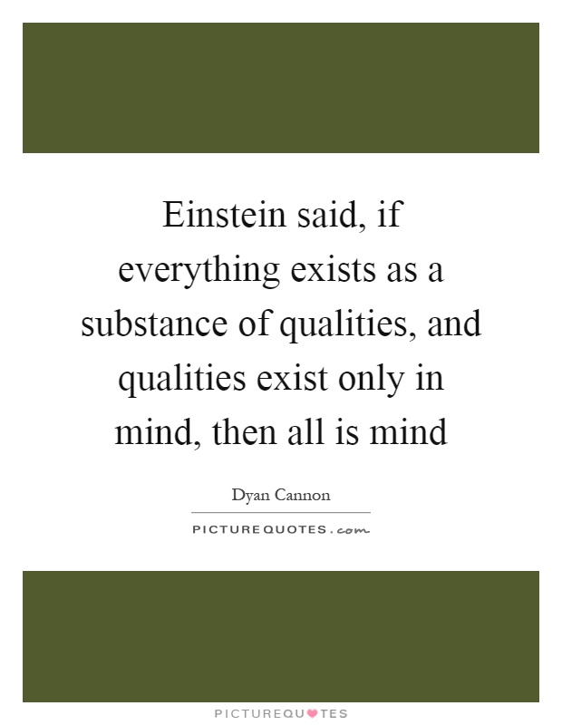 Einstein said, if everything exists as a substance of qualities, and qualities exist only in mind, then all is mind Picture Quote #1