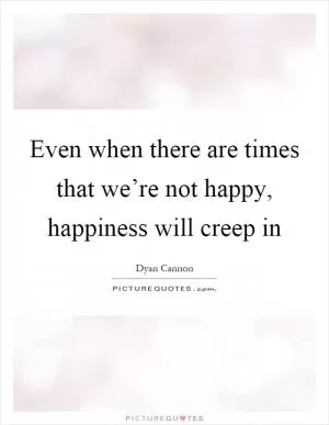 Even when there are times that we’re not happy, happiness will creep in Picture Quote #1