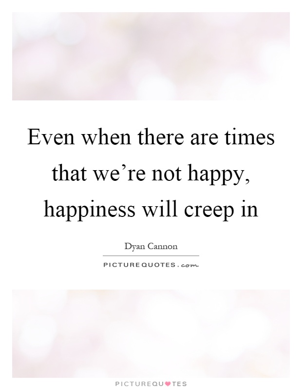 Even when there are times that we're not happy, happiness will creep in Picture Quote #1