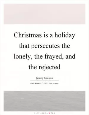 Christmas is a holiday that persecutes the lonely, the frayed, and the rejected Picture Quote #1