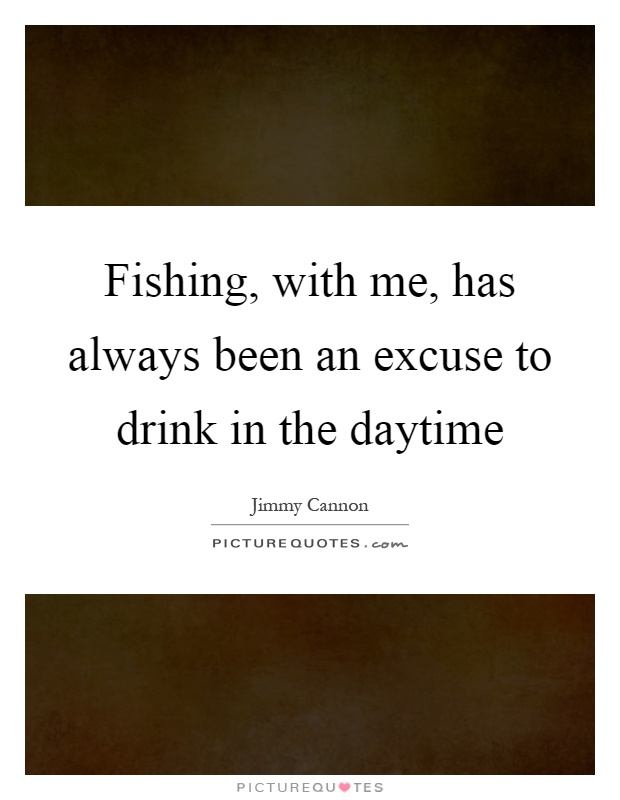 Fishing, with me, has always been an excuse to drink in the daytime Picture Quote #1
