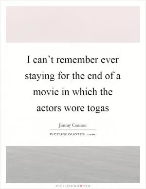 I can’t remember ever staying for the end of a movie in which the actors wore togas Picture Quote #1