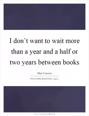 I don’t want to wait more than a year and a half or two years between books Picture Quote #1