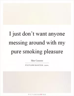 I just don’t want anyone messing around with my pure smoking pleasure Picture Quote #1