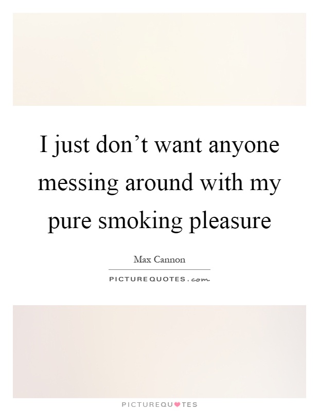 I just don't want anyone messing around with my pure smoking pleasure Picture Quote #1