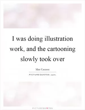 I was doing illustration work, and the cartooning slowly took over Picture Quote #1