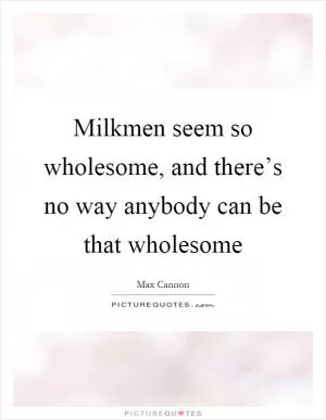 Milkmen seem so wholesome, and there’s no way anybody can be that wholesome Picture Quote #1