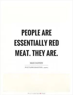 People are essentially red meat. They are Picture Quote #1
