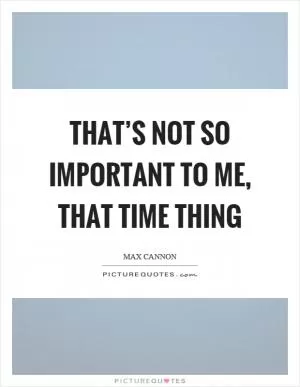 That’s not so important to me, that time thing Picture Quote #1
