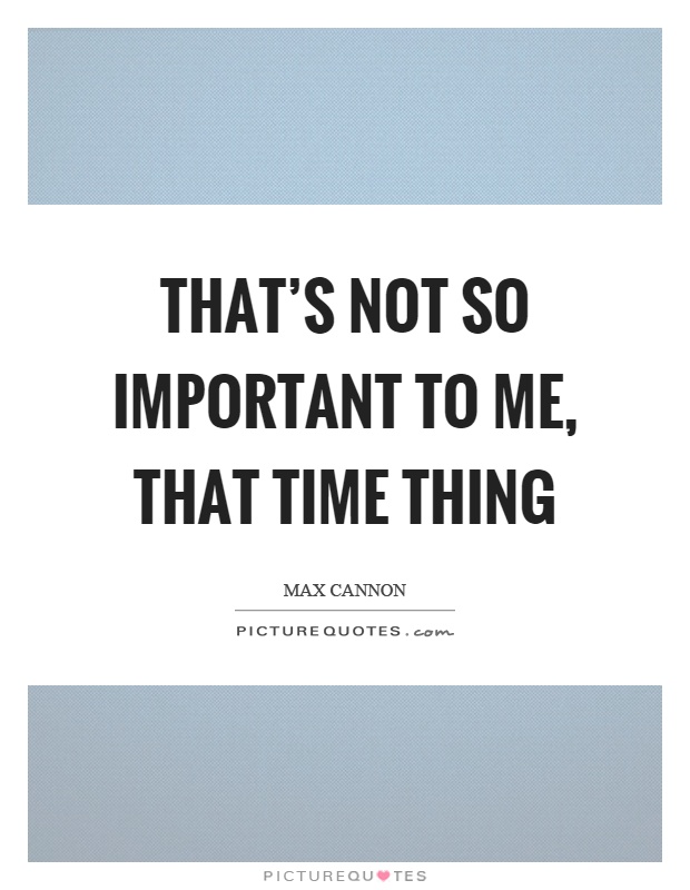 That's not so important to me, that time thing Picture Quote #1