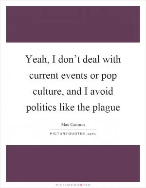 Yeah, I don’t deal with current events or pop culture, and I avoid politics like the plague Picture Quote #1