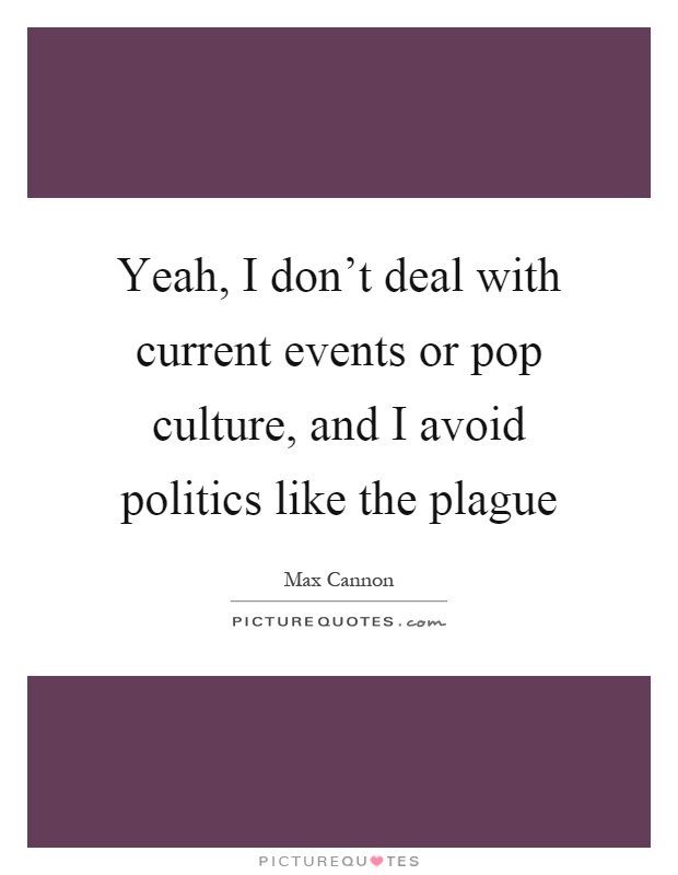 Yeah, I don't deal with current events or pop culture, and I avoid politics like the plague Picture Quote #1