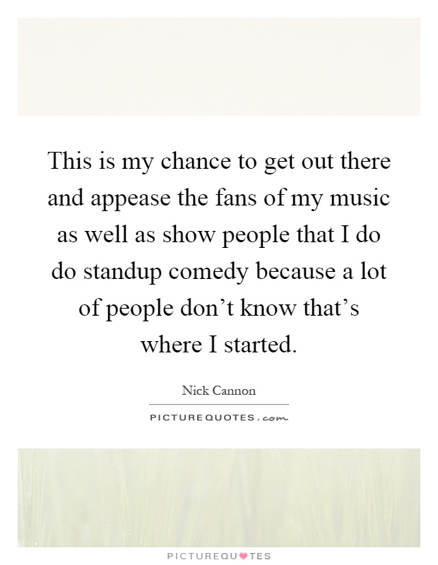 This is my chance to get out there and appease the fans of my music as well as show people that I do do standup comedy because a lot of people don't know that's where I started Picture Quote #1