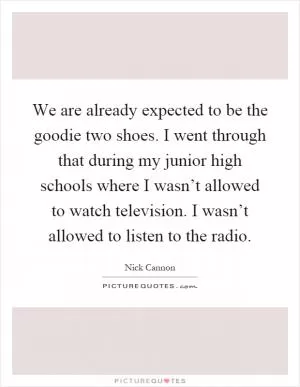We are already expected to be the goodie two shoes. I went through that during my junior high schools where I wasn’t allowed to watch television. I wasn’t allowed to listen to the radio Picture Quote #1