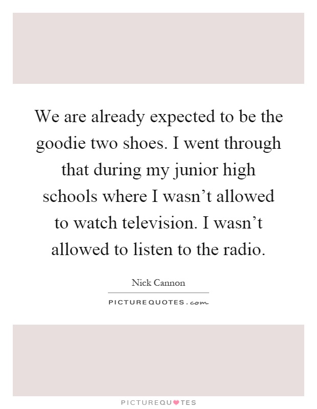 We are already expected to be the goodie two shoes. I went through that during my junior high schools where I wasn't allowed to watch television. I wasn't allowed to listen to the radio Picture Quote #1