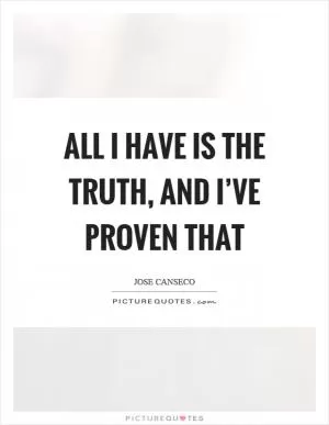 All I have is the truth, and I’ve proven that Picture Quote #1