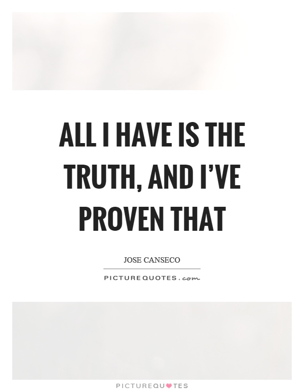 All I have is the truth, and I've proven that Picture Quote #1