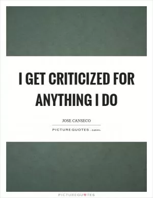 I get criticized for anything I do Picture Quote #1